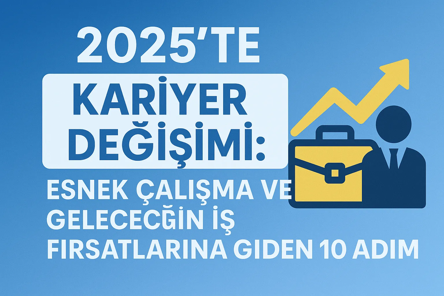 2025’te Kariyer Değişimi: Esnek Çalışma ve Geleceğin İş Fırsatlarına Giden 10 Adım